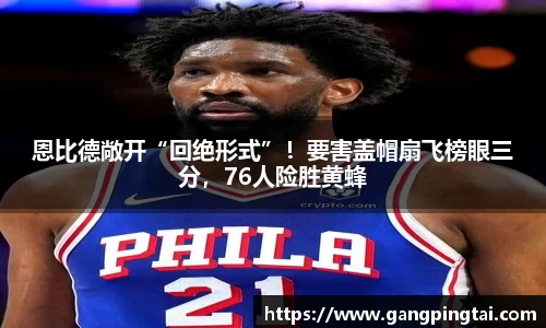 恩比德敞开“回绝形式”！要害盖帽扇飞榜眼三分，76人险胜黄蜂