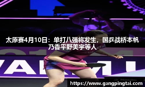 太原赛4月10日：单打八强将发生，国乒战桥本帆乃香平野美宇等人