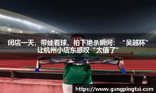 闭店一天，带娃看球、拍下绝杀瞬间：“吴越杯”让杭州小店东感叹“太值了”